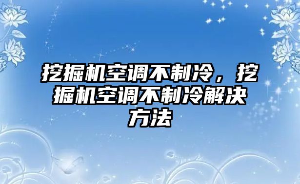 挖掘機(jī)空調(diào)不制冷，挖掘機(jī)空調(diào)不制冷解決方法