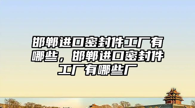 邯鄲進口密封件工廠有哪些，邯鄲進口密封件工廠有哪些廠