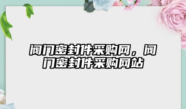 閥門密封件采購網(wǎng)，閥門密封件采購網(wǎng)站