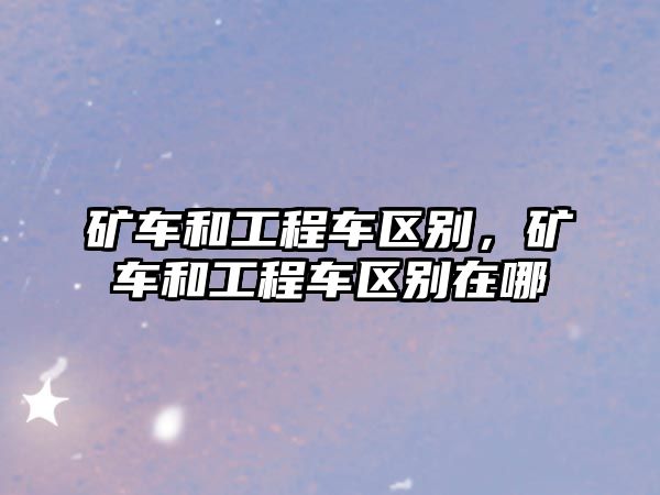 礦車和工程車區(qū)別，礦車和工程車區(qū)別在哪