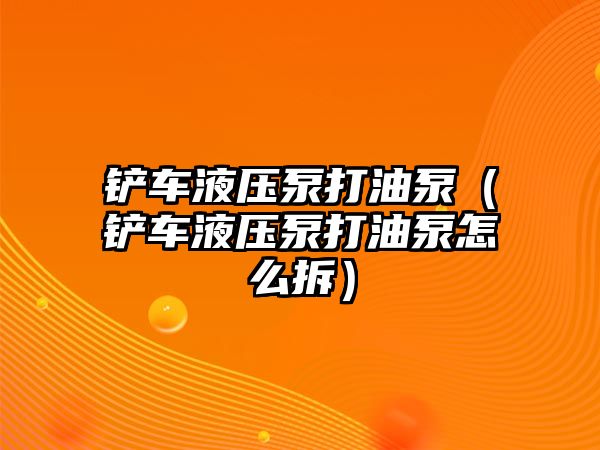 鏟車液壓泵打油泵（鏟車液壓泵打油泵怎么拆）