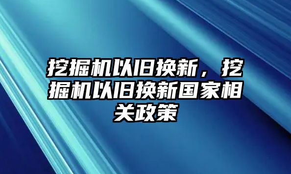 挖掘機(jī)以舊換新，挖掘機(jī)以舊換新國(guó)家相關(guān)政策