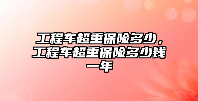 工程車超重保險多少，工程車超重保險多少錢一年