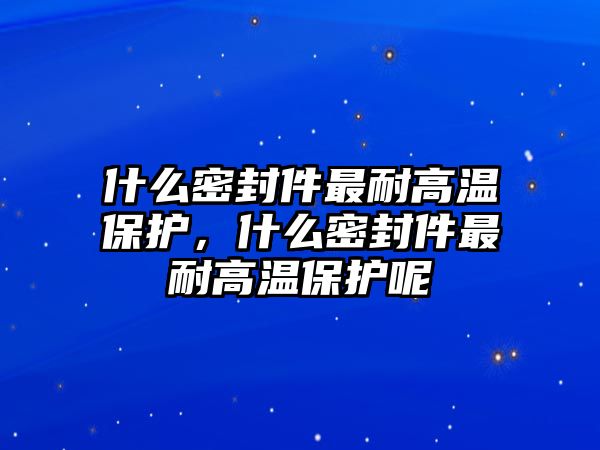 什么密封件最耐高溫保護(hù)，什么密封件最耐高溫保護(hù)呢