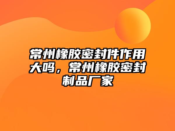 常州橡膠密封件作用大嗎，常州橡膠密封制品廠家