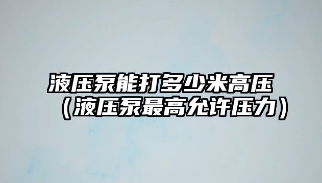 液壓泵能打多少米高壓（液壓泵最高允許壓力）