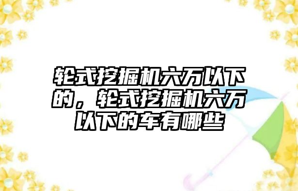 輪式挖掘機(jī)六萬以下的，輪式挖掘機(jī)六萬以下的車有哪些