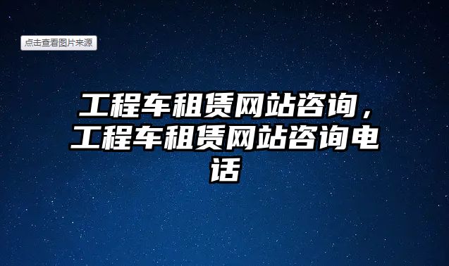 工程車租賃網(wǎng)站咨詢，工程車租賃網(wǎng)站咨詢電話