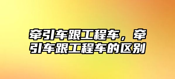 牽引車跟工程車，牽引車跟工程車的區(qū)別