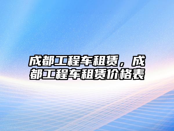 成都工程車租賃，成都工程車租賃價格表