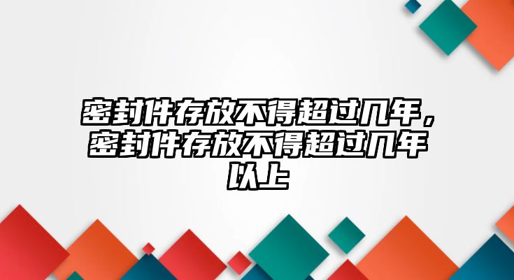 密封件存放不得超過幾年，密封件存放不得超過幾年以上