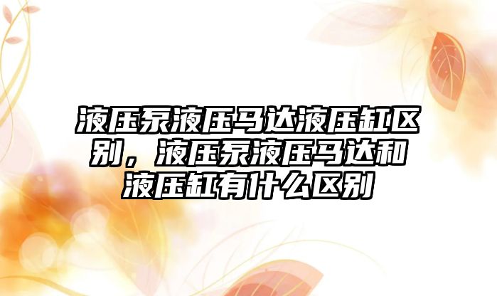 液壓泵液壓馬達液壓缸區(qū)別，液壓泵液壓馬達和液壓缸有什么區(qū)別