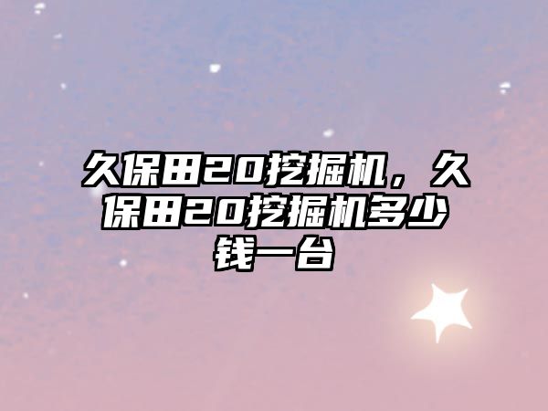 久保田20挖掘機(jī)，久保田20挖掘機(jī)多少錢一臺(tái)