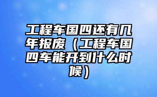 工程車國(guó)四還有幾年報(bào)廢（工程車國(guó)四車能開到什么時(shí)候）