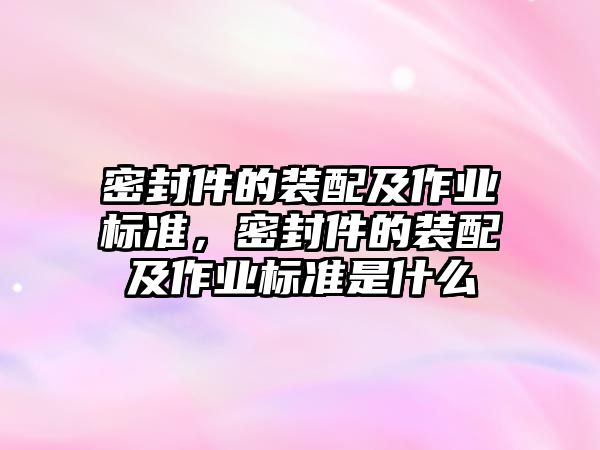 密封件的裝配及作業(yè)標準，密封件的裝配及作業(yè)標準是什么