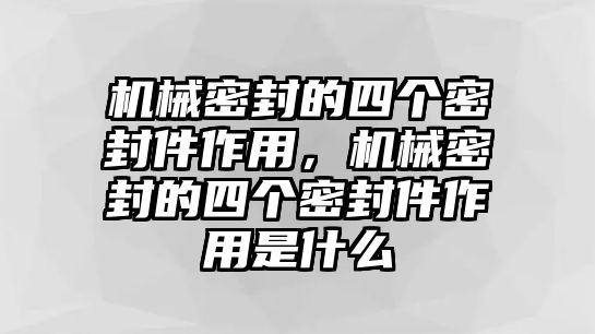 機(jī)械密封的四個(gè)密封件作用，機(jī)械密封的四個(gè)密封件作用是什么