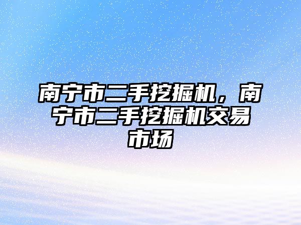 南寧市二手挖掘機(jī)，南寧市二手挖掘機(jī)交易市場(chǎng)