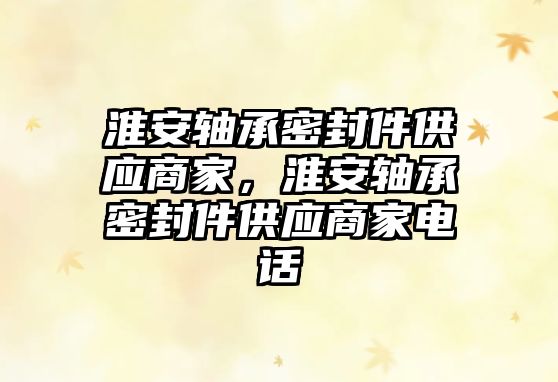 淮安軸承密封件供應(yīng)商家，淮安軸承密封件供應(yīng)商家電話