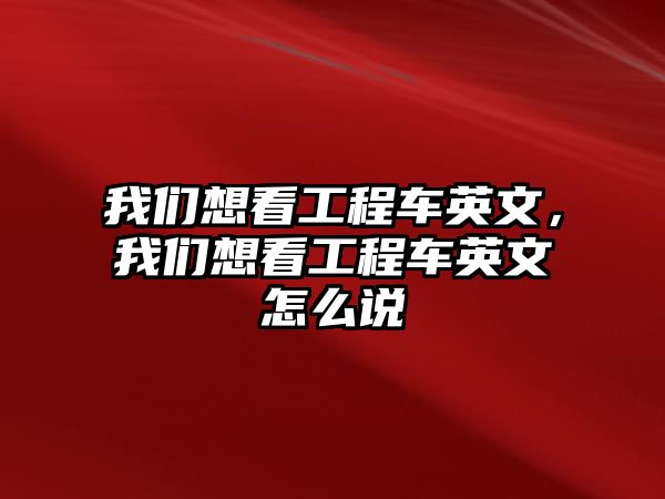 我們想看工程車英文，我們想看工程車英文怎么說(shuō)