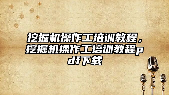 挖掘機操作工培訓教程，挖掘機操作工培訓教程pdf下載