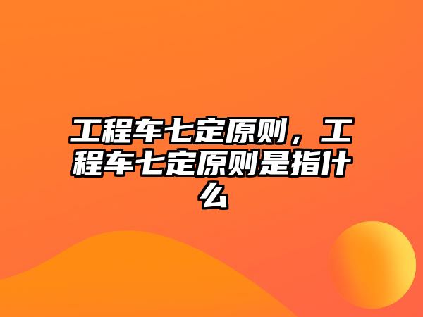 工程車七定原則，工程車七定原則是指什么