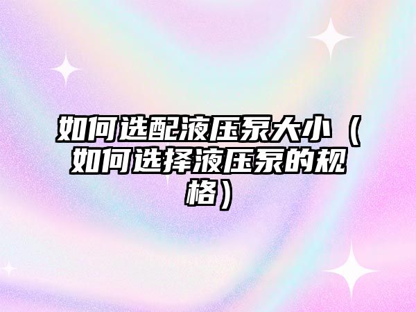 如何選配液壓泵大?。ㄈ绾芜x擇液壓泵的規(guī)格）