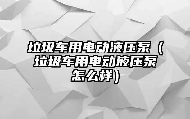 垃圾車用電動液壓泵（垃圾車用電動液壓泵怎么樣）