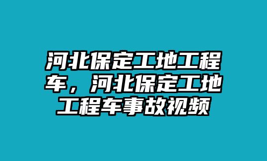 河北保定工地工程車(chē)，河北保定工地工程車(chē)事故視頻