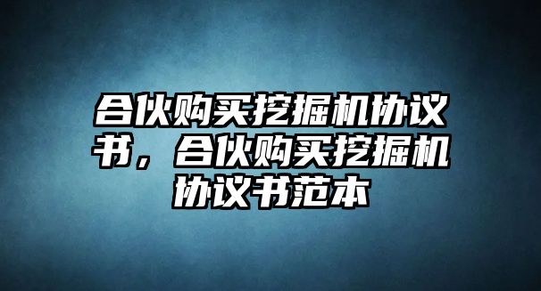 合伙購買挖掘機(jī)協(xié)議書，合伙購買挖掘機(jī)協(xié)議書范本