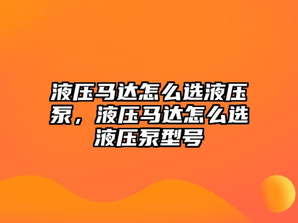 液壓馬達怎么選液壓泵，液壓馬達怎么選液壓泵型號