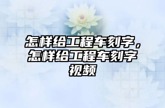 怎樣給工程車刻字，怎樣給工程車刻字視頻