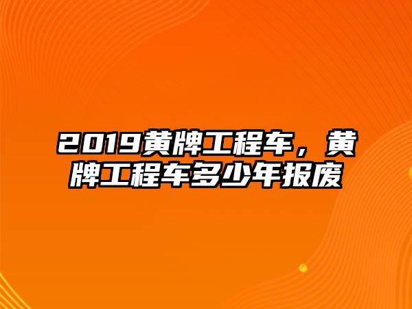 2019黃牌工程車(chē)，黃牌工程車(chē)多少年報(bào)廢