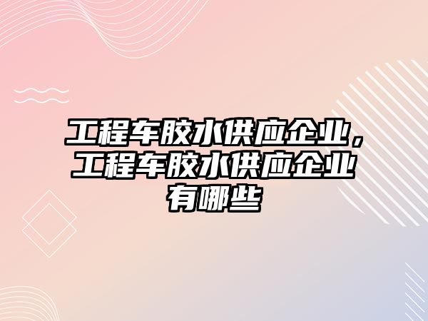 工程車膠水供應(yīng)企業(yè)，工程車膠水供應(yīng)企業(yè)有哪些