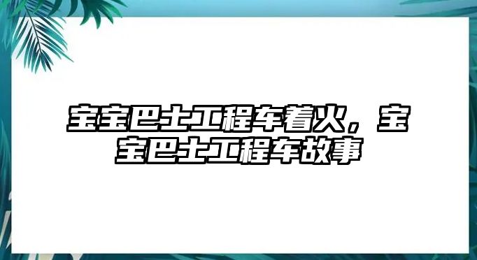 寶寶巴士工程車著火，寶寶巴士工程車故事