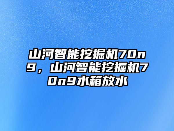 山河智能挖掘機70n9，山河智能挖掘機70n9水箱放水