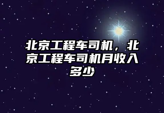 北京工程車司機，北京工程車司機月收入多少