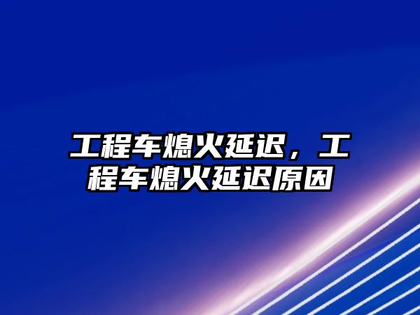 工程車熄火延遲，工程車熄火延遲原因