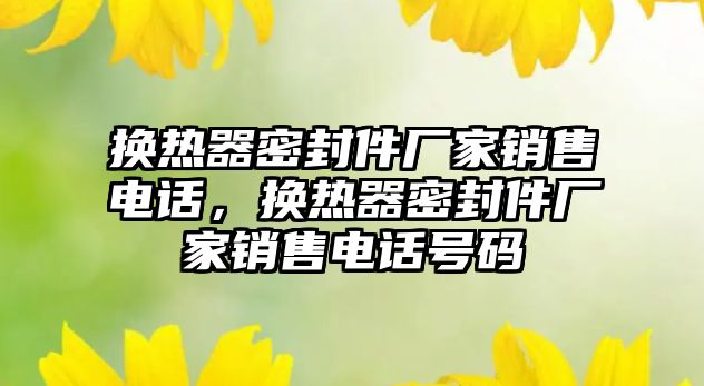 換熱器密封件廠家銷售電話，換熱器密封件廠家銷售電話號(hào)碼