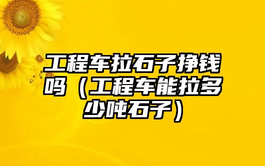 工程車?yán)訏赍X嗎（工程車能拉多少噸石子）