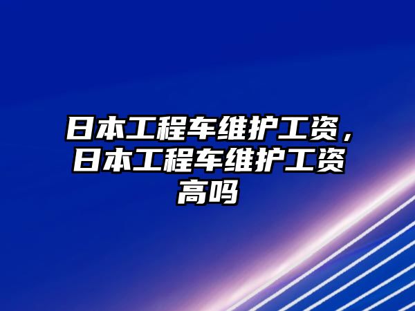 日本工程車維護(hù)工資，日本工程車維護(hù)工資高嗎