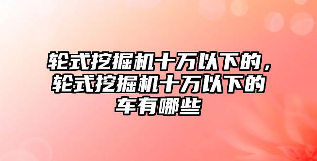 輪式挖掘機(jī)十萬以下的，輪式挖掘機(jī)十萬以下的車有哪些