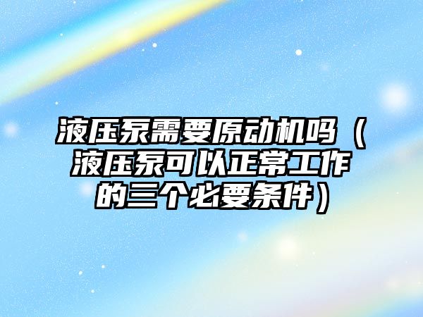 液壓泵需要原動機嗎（液壓泵可以正常工作的三個必要條件）