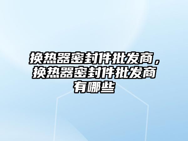 換熱器密封件批發(fā)商，換熱器密封件批發(fā)商有哪些