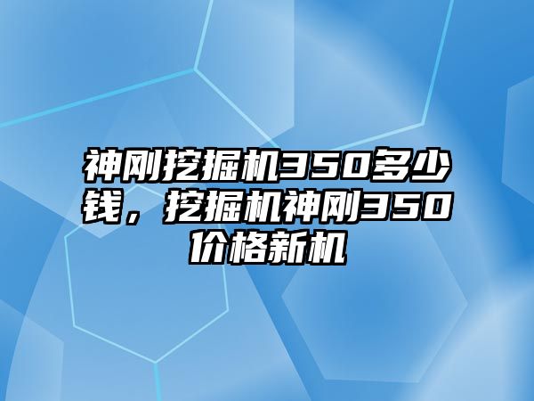 神剛挖掘機(jī)350多少錢，挖掘機(jī)神剛350價(jià)格新機(jī)