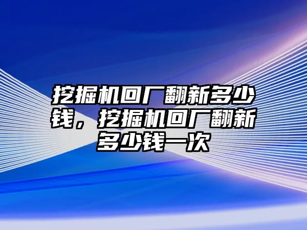 挖掘機(jī)回廠翻新多少錢，挖掘機(jī)回廠翻新多少錢一次