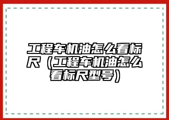 工程車機(jī)油怎么看標(biāo)尺（工程車機(jī)油怎么看標(biāo)尺型號(hào)）