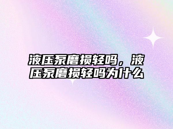 液壓泵磨損輕嗎，液壓泵磨損輕嗎為什么