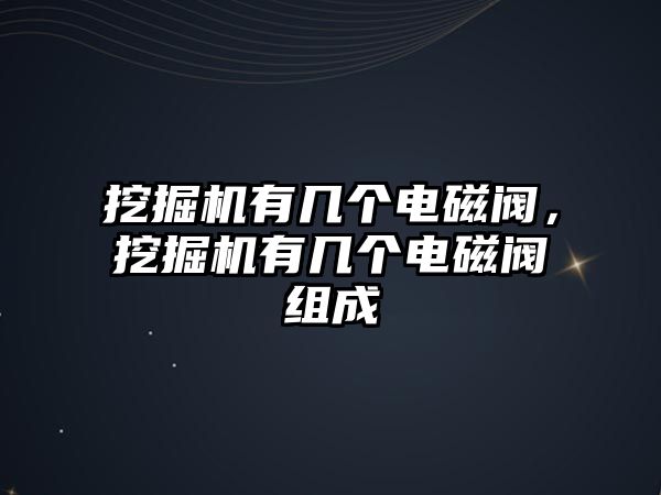 挖掘機有幾個電磁閥，挖掘機有幾個電磁閥組成