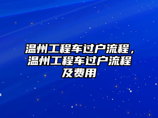 溫州工程車過戶流程，溫州工程車過戶流程及費(fèi)用