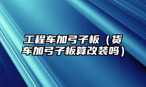 工程車加弓子板（貨車加弓子板算改裝嗎）